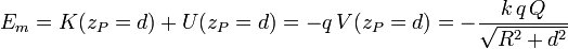 
E_m = K(z_P=d) + U(z_P=d) = -q\,V(z_P=d) = -\frac{k\,q\,Q}{\sqrt{R^2+d^2}}

