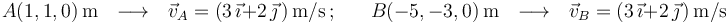  
A(1,1,0)\,\mathrm{m}\,\,\,\,\longrightarrow\,\,\,\,\vec{v}_A=(3\,\vec{\imath}+2\,\vec{\jmath}\,)\,\mathrm{m/s}\,; \,\,\,\,\,\,\,\,\,\,
B(-5,-3,0)\,\mathrm{m}\,\,\,\,\longrightarrow\,\,\,\, \vec{v}_B=(3\,\vec{\imath}+2\,\vec{\jmath}\,)\,\mathrm{m/s}
