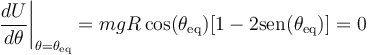 
\left.\frac{dU}{d\theta}\right|_{\theta=\theta_{\mathrm{eq}}}=mgR\,\mathrm{cos}(\theta_{\mathrm{eq}})[1-2\mathrm{sen}(\theta_{\mathrm{eq}})]=0
