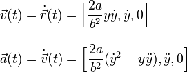 
  \begin{array}{l}
    \vec{v}(t)=\dot{\vec{r}}(t) = \Big[
    \dfrac{2a}{b^2}y\dot{y},\dot{y},0\Big]\\ \\
    \vec{a}(t)=\dot{\vec{v}}(t) = \Big[ \dfrac{2a}{b^2}(\dot{y}^2+y\ddot{y}),\ddot{y},0\Big]
  \end{array}
