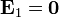 \mathbf{E}_1=\mathbf{0}