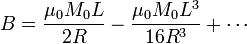 B=\frac{\mu_0 M_0 L}{2R}-\frac{\mu_0 M_0 L^3}{16R^3}+\cdots