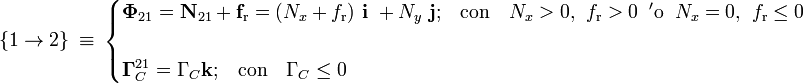 \{1\rightarrow 2\}\ \equiv \ \begin{cases}\displaystyle \mathbf{\Phi}_{21}=\mathbf{N}_{21}+\mathbf{f}_\mathrm{r}=(N_x+f_\mathrm{r})\ \mathbf{i}\ + N_y\ \mathbf{j}\mathrm{;}\quad\mathrm{con}\quad N_x>0\mathrm{,}\;\; f_\mathrm{r}>0\;\; \mathrm{{}'o}\;\; N_x=0\mathrm{,}\;\; f_\mathrm{r}\le 0\\ \\
\displaystyle \mathbf{\Gamma}_C^{21}=\Gamma_C\mathbf{k}\mathrm{;}\quad\mathrm{con}\quad \Gamma_C\le 0\end{cases}