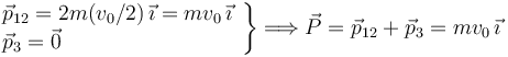 
\left.
\begin{array}{l}
\vec{p}_{12} = 2m(v_0/2)\,\vec{\imath}= mv_0\,\vec{\imath}\\
\vec{p}_3 = \vec{0}
\end{array}
\right\}
\Longrightarrow
\vec{P} = \vec{p}_{12} + \vec{p}_3 = mv_0\,\vec{\imath}
