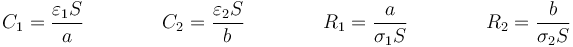 C_1 = \frac{\varepsilon_1 S}{a}\qquad\qquad C_2 = \frac{\varepsilon_2 S}{b}\qquad\qquad R_1 = \frac{a}{\sigma_1 S}\qquad\qquad R_2 = \frac{b}{\sigma_2 S}