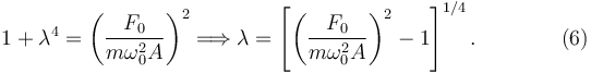 
1+\lambda^4 = \left(\dfrac{F_0}{m\omega_0^2A}\right)^2
\Longrightarrow
\lambda = \left[ \left(\dfrac{F_0}{m\omega_0^2A}\right)^2 -1\right]^{1/4}. \qquad\qquad (6)
