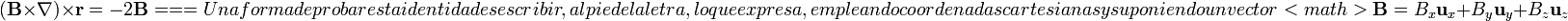 (\mathbf{B}\times\nabla)\times\mathbf{r}=-2\mathbf{B}===
Una forma de probar esta identidad es escribir, al pie de la letra, lo que expresa, empleando coordenadas cartesianas y suponiendo un vector <math>\mathbf{B}=B_x\mathbf{u}_x+B_y\mathbf{u}_y+B_z\mathbf{u}_z