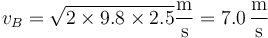 v_B = \sqrt{2\times 9.8\times 2.5}\frac{\mathrm{m}}{\mathrm{s}} = 7.0\,\frac{\mathrm{m}}{\mathrm{s}}