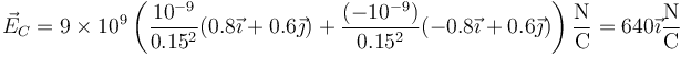 \vec{E}_C=9\times 10^9\left(\frac{10^{-9}}{0.15^2}(0.8\vec{\imath}+0.6\vec{\jmath})+\frac{(-10^{-9})}{0.15^2}(-0.8\vec{\imath}+0.6\vec{\jmath})\right)\frac{\mathrm{N}}{\mathrm{C}}=640\vec{\imath}\frac{\mathrm{N}}{\mathrm{C}}