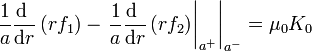 \left.\frac{1}{a}\frac{\mathrm{d}\ }{\mathrm{d}r}\left(rf_1\right)-
\left.\frac{1}{a}\frac{\mathrm{d}\ }{\mathrm{d}r}\left(rf_2\right)\right|_{a^+}\right|_{a^-} = \mu_0K_0