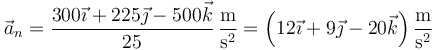 \vec{a}_n = \frac{300\vec{\imath}+225\vec{\jmath}-500\vec{k}}{25}\,\frac{\mathrm{m}}{\mathrm{s}^2}=\left(12\vec{\imath}+9\vec{\jmath}-20\vec{k}\right)\frac{\mathrm{m}}{\mathrm{s}^2}