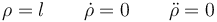 \rho = l\qquad \dot{\rho}=0\qquad \ddot{\rho}=0