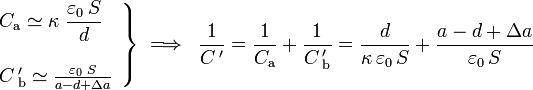 \left.\begin{array}{l}\displaystyle C_\mathrm{a}\simeq\kappa\ \frac{\varepsilon_0\!\ S}{d}\\ \\ C\!\ '_\mathrm{b}\simeq \frac{\varepsilon_0\!\ S}{a-d+\Delta a}\end{array}\right\}\;\Longrightarrow\;\;\frac{1}{C\!\ '}=\frac{1}{C_\mathrm{a}}+\frac{1}{C\!\ '_\mathrm{b}}=\frac{d}{\kappa\!\ \varepsilon_0 \!\ S}+\frac{a-d+\Delta a}{\varepsilon_0 \!\ S}