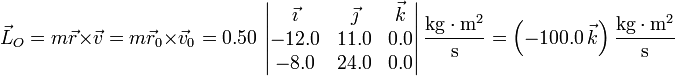 \vec{L}_O=m\vec{r}\times\vec{v} = m\vec{r}_0\times\vec{v}_0 = 0.50\,\left|\begin{matrix}\vec{\imath} & \vec{\jmath} & \vec{k} \\ -12.0 & 11.0 & 0.0 \\ -8.0 & 24.0 & 0.0\end{matrix}\right|\frac{\mathrm{kg}\cdot\mathrm{m}^2}{\mathrm{s}}=\left(-100.0\,\vec{k}\right)\frac{\mathrm{kg}\cdot\mathrm{m}^2}{\mathrm{s}}