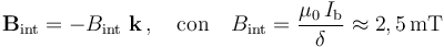 \mathbf{B}_\mathrm{int}=- B_\mathrm{int}\ \mathbf{k}\,\mathrm{,}\,\quad
\mathrm{con}\quad B_\mathrm{int}=\frac{\mu_0\!\ I_\mathrm{b}}{\delta}\approx 2,5\!\ \mathrm{mT}