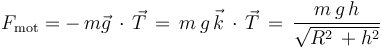F_{\mathrm{mot}}=-\,m\vec{g}\,\cdot\,\vec{T}\,=\,m\,g\,\vec{k}\,\cdot\,\vec{T}\,
=\,\frac{m\,g\,h}{\sqrt{R^2\,+h^2}}