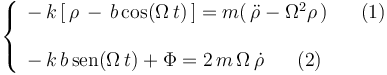 
\left\{\begin{array}{l} -\,k\,[\,\rho\,-\,b\,\mathrm{cos}(\Omega\, t)\,]=m(\,\ddot{\rho}-\Omega^2\rho\,)\,\,\,\,\,\,\,\,\,\, (1) \\ \\ 
-\,k\,b\,\mathrm{sen}(\Omega\, t)+\Phi=2\,m\,\Omega\,\dot{\rho}\,\,\,\,\,\,\,\,\,\, (2)
\end{array}\right.
