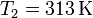 T_2 = 313\,\mathrm{K}