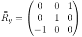 \bar{\bar{R}}_y=\begin{pmatrix}0& 0&1\\ 0&1&0\\ -1&0&0\end{pmatrix}