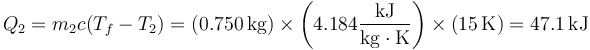 Q_2 = m_2c(T_f-T_2) = (0.750\,\mathrm{kg})\times \left(4.184\frac{\mathrm{kJ}}{\mathrm{kg}\cdot\mathrm{K}}\right)\times(15\,\mathrm{K}) = 47.1\,\mathrm{kJ}
