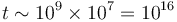 t \sim 10^9\times 10^7 = 10^{16}