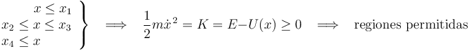 
\left.\begin{array}{l} \,\,\,\,\,\,\,\,\,\,\,\,\,\, x\le x_1 \\ x_2\le x\le x_3 \\ x_4\le x \end{array}\right\}
\,\,\,\,\,\Longrightarrow\,\,\,\,\,\frac{1}{2}m\dot{x}^{\, 2}=K=E-U(x)\ge 0\,\,\,\,\,\Longrightarrow\,\,\,\,\,\mathrm{regiones}\,\,\mathrm{permitidas}
