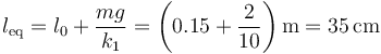 l_\mathrm{eq}=l_0+\frac{mg}{k_1}=\left(0.15 + \frac{2}{10}\right)\mathrm{m}=35\,\mathrm{cm}