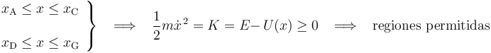 
\left.\begin{array}{l}  x_{\mathrm{A}}\le x \le x_{\mathrm{C}} \\ \\ x_{\mathrm{D}}\le x \le x_{\mathrm{G}} \end{array}\right\}
\,\,\,\,\,\Longrightarrow\,\,\,\,\,\frac{1}{2}m\dot{x}^{\, 2}=K=E-\,U(x)\ge 0\,\,\,\,\,\Longrightarrow\,\,\,\,\,\mathrm{regiones}\,\,\mathrm{permitidas}
