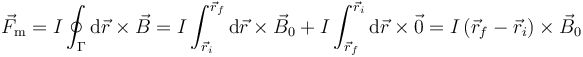 \vec{F}_\mathrm{m} = I\oint_\Gamma  \mathrm{d}\vec{r}\times\vec{B}  = I\int_{\vec{r}_i}^{\vec{r}_f}\mathrm{d}\vec{r} \times \vec{B}_0 +  I\int_{\vec{r}_f}^{\vec{r}_i}\mathrm{d}\vec{r} \times \vec{0}  = I\left(\vec{r}_f-\vec{r}_i\right) \times \vec{B}_0