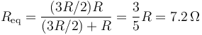 R_\mathrm{eq}=\frac{(3R/2)R}{(3R/2)+R}=\frac{3}{5}R=7.2\,\Omega