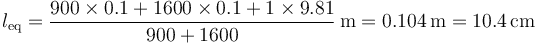 l_\mathrm{eq}=\frac{900\times 0.1+1600\times 0.1+1\times 9.81}{900+1600}\,\mathrm{m}=0.104\,\mathrm{m}=10.4\,\mathrm{cm}