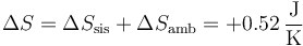 \Delta S = \Delta S_\mathrm{sis} +\Delta S_\mathrm{amb} = +0.52\,\frac{\mathrm{J}}{\mathrm{K}}