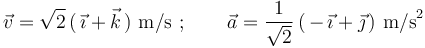 
\vec{v}=\sqrt{2}\,(\,\vec{\imath}+\vec{k}\,) \,\,\mathrm{m/s}\,\,;\,\,\,\,\,\,\,\,\,\,\,\, \vec{a}=\displaystyle\frac{1}{\sqrt{2}}\,(\,-\,\vec{\imath}+\vec{\jmath}\,)
\,\,\mathrm{m/s}^2
