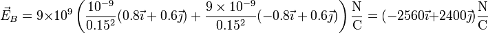 \vec{E}_B=9\times 10^9\left(\frac{10^{-9}}{0.15^2}(0.8\vec{\imath}+0.6\vec{\jmath})+\frac{9\times 10^{-9}}{0.15^2}(-0.8\vec{\imath}+0.6\vec{\jmath})\right)\frac{\mathrm{N}}{\mathrm{C}}=(-2560\vec{\imath}+2400\vec{\jmath})\frac{\mathrm{N}}{\mathrm{C}}