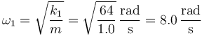 \omega_1 = \sqrt{\frac{k_1}{m}}=\sqrt{\frac{64}{1.0}}\,\frac{\mathrm{rad}}{\mathrm{s}}=8.0\,\frac{\mathrm{rad}}{\mathrm{s}}