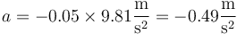 a= -0.05\times 9.81\frac{\mathrm{m}}{\mathrm{s}^2}=-0.49\frac{\mathrm{m}}{\mathrm{s}^2}
