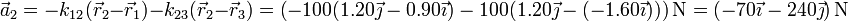 \vec{a}_2 = -k_{12}(\vec{r}_2-\vec{r}_1)-k_{23}(\vec{r}_2-\vec{r}_3) =\left(-100(1.20\vec{\jmath}-0.90\vec{\imath})-100(1.20\vec{\jmath}-(-1.60\vec{\imath}))\right)\mathrm{N} = \left(-70\vec{\imath}-240\vec{\jmath}\right)\mathrm{N}