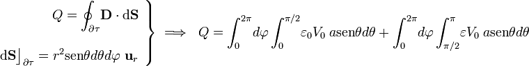 \left.\begin{array}{r}\displaystyle Q=\oint_{\partial\tau}\!\mathbf{D}\cdot\mathrm{d}\mathbf{S}\\ \\ \displaystyle \mathrm{d}\mathbf{S}\big\rfloor_{\partial\tau}=r^2\mathrm{sen}\theta d\theta d\varphi\ \mathbf{u}_r\end{array}\right\}\;\Longrightarrow\;\; Q= \int_0^{2\pi}\!d\varphi\int_0^{\pi/2}\!\varepsilon_0 V_0 \ a\mathrm{sen}\theta d\theta\ + \ \int_0^{2\pi}\!d\varphi\int_{\pi/2}^\pi\!\varepsilon V_0 \ a\mathrm{sen}\theta d\theta