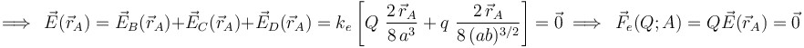 \;\Longrightarrow\,\;\vec{E}(\vec{r}_A)=\vec{E}_B(\vec{r}_A)+ \vec{E}_C(\vec{r}_A)+\vec{E}_D(\vec{r}_A)=k_e \!\ \left[Q\ \frac{2\!\ \vec{r}_A}{8\!\ a^3}+q\ \frac{2\!\ \vec{r}_A}{8\!\ (ab)^{3/2}}\right]=\vec{0}\;
\Longrightarrow\,\;\vec{F}_e(Q;A)=Q\!\ \vec{E}(\vec{r}_A)=\vec{0}