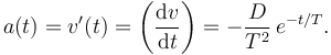 
a(t) = v'(t) = \left(\dfrac{\mathrm{d}v}{\mathrm{d}t}\right) = 
-\dfrac{D}{T^2}\,e^{-t/T}.
