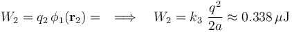 W_2=q_2\!\ \phi_1(\mathbf{r}_2)=\quad\Longrightarrow\quad W_2=k_3\ \frac{q^2}{2a}\approx 0.338\,\mu\mathrm{J}\,