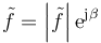 \tilde f = \left|\tilde{f}\right|\mathrm{e}^{\mathrm{j}\beta}