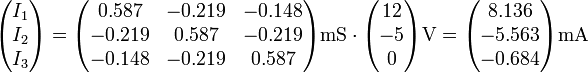 \begin{pmatrix}I_1 \\ I_2 \\ I_3\end{pmatrix} =\begin{pmatrix}0.587 & -0.219 & -0.148\\-0.219 & 0.587 & -0.219 \\ -0.148 & -0.219 & 0.587\end{pmatrix}\mathrm{mS}\cdot\begin{pmatrix}12 \\ -5 \\0 \end{pmatrix}\mathrm{V}=\begin{pmatrix}8.136 \\ -5.563 \\-0.684\end{pmatrix}\mathrm{mA}