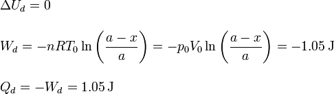 
\begin{array}{l}
\Delta U_d = 0\\ \\
\displaystyle W_d = -nRT_0\ln\left(\frac{a-x}{a}\right)=-p_0V_0\ln\left(\frac{a-x}{a}\right)=-1.05\,\mathrm{J}\\ \\
Q_d = -W_d = 1.05\,\mathrm{J}
\end{array}
