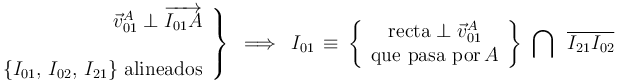 
\left.\begin{array}{r}
\vec{v}_{01}^{A}\perp\overrightarrow{I_{01}A} \\ \\ \{I_{01},\, I_{02},\, I_{21}\} \,\,\mathrm{alineados} \end{array}\right\} \,\,\,\Longrightarrow\,\,\, I_{01}\,\equiv\,\left\{\begin{array}{c} \mathrm{recta}\perp\vec{v}_{01}^{A} \\ \mathrm{que}\,\,\mathrm{pasa}\,\,\mathrm{por} \, A \end{array}\right\}\,\,\bigcap\,\,\,\overline{I_{21}I_{02}}
