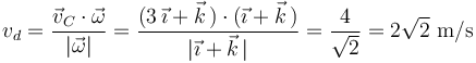 
v_d=\frac{\vec{v}_C\cdot\vec{\omega}}{|\vec{\omega}|}=\frac{(3\,\vec{\imath}+\vec{k}\,)\cdot(\vec{\imath}+\vec{k}\,)}{|\vec{\imath}+\vec{k}\,|}=\frac{4}{\sqrt{2}}=2\sqrt{2}\,\,\mathrm{m/s}
