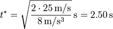 t^*=\sqrt{\frac{2\cdot 25\,\mathrm{m}/\mathrm{s}}{8\,\mathrm{m}/\mathrm{s}^3}}\,\mathrm{s}=2.50\,\mathrm{s}