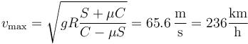 v_\mathrm{max}=\sqrt{gR\frac{S+\mu C}{C-\mu S}}=65.6\,\frac{\mathrm{m}}{\mathrm{s}}=236\frac{\mathrm{km}}{\mathrm{h}}