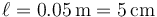 \ell=0.05\,\mathrm{m}=5\,\mathrm{cm}