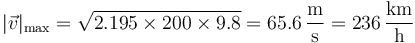 |\vec{v}|_\mathrm{max}= \sqrt{2.195\times 200\times 9.8}=65.6\,\frac{\mathrm{m}}{\mathrm{s}}=236\,\frac{\mathrm{km}}{\mathrm{h}}